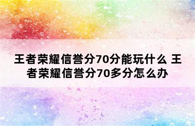 王者荣耀信誉分70分能玩什么 王者荣耀信誉分70多分怎么办